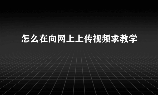 怎么在向网上上传视频求教学