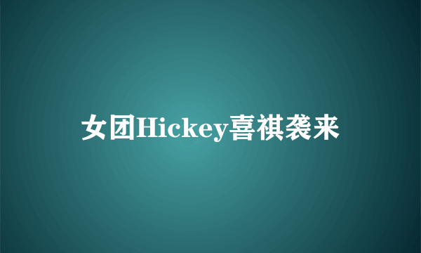 女团Hickey喜祺袭来