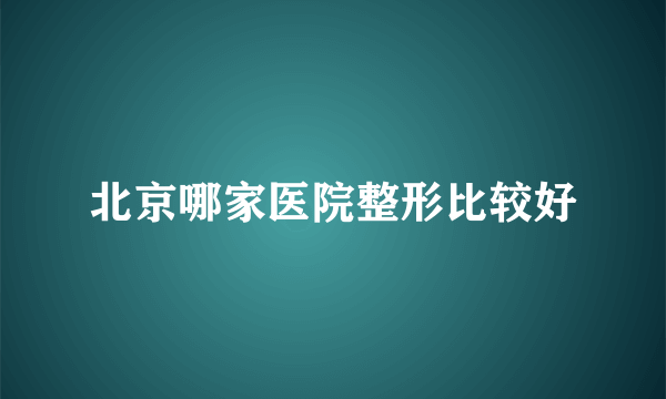 北京哪家医院整形比较好