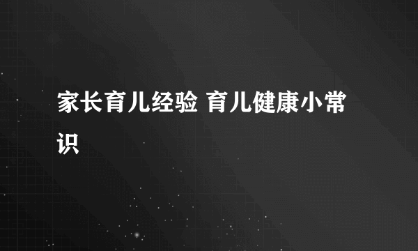 家长育儿经验 育儿健康小常识