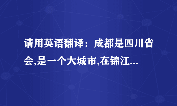 请用英语翻译：成都是四川省会,是一个大城市,在锦江河畔.人口约一千万也是一个繁忙的都市,人们非常...