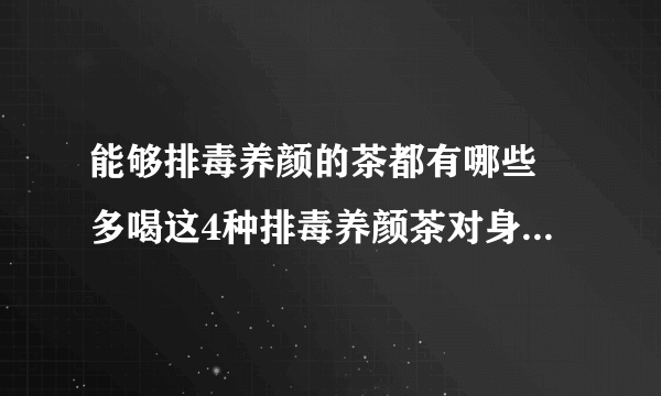 能够排毒养颜的茶都有哪些 多喝这4种排毒养颜茶对身体健康好处颇大