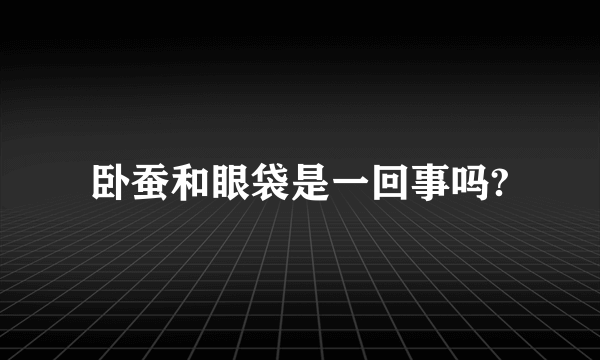 卧蚕和眼袋是一回事吗?