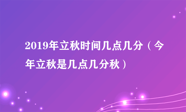 2019年立秋时间几点几分（今年立秋是几点几分秋）