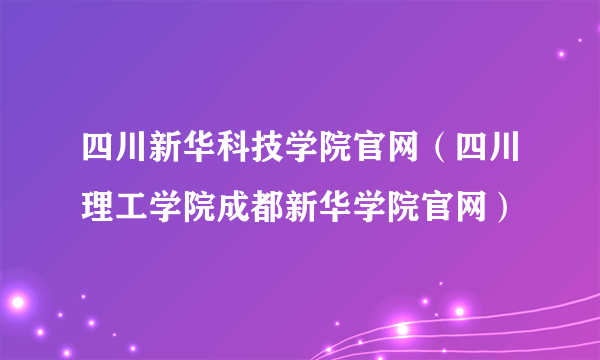 四川新华科技学院官网（四川理工学院成都新华学院官网）