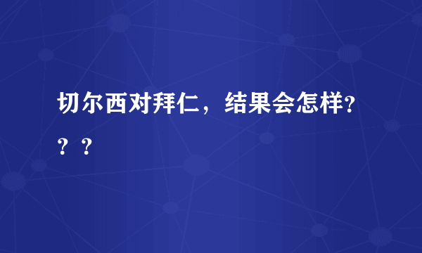 切尔西对拜仁，结果会怎样？？？