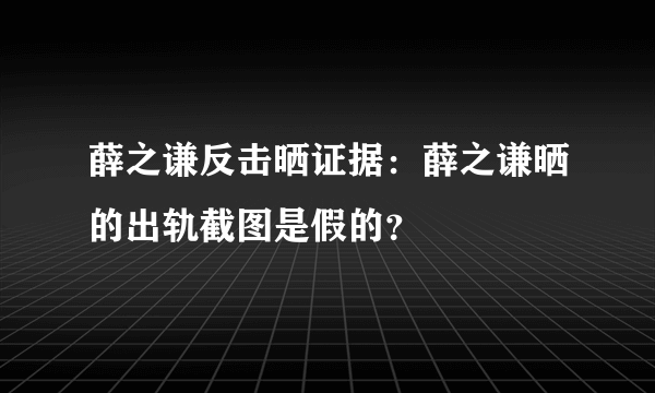 薛之谦反击晒证据：薛之谦晒的出轨截图是假的？