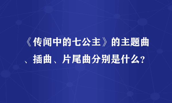 《传闻中的七公主》的主题曲、插曲、片尾曲分别是什么？