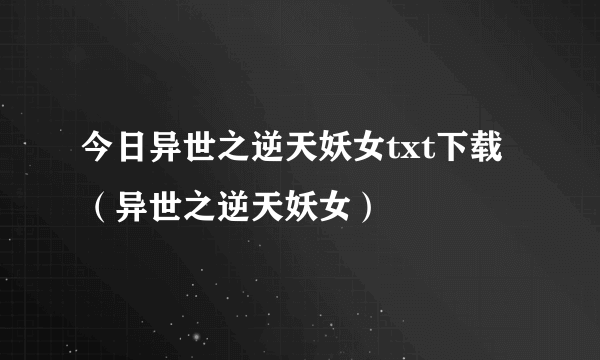 今日异世之逆天妖女txt下载（异世之逆天妖女）