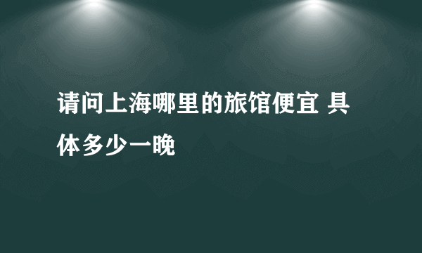 请问上海哪里的旅馆便宜 具体多少一晚