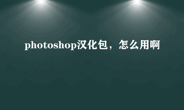 photoshop汉化包，怎么用啊