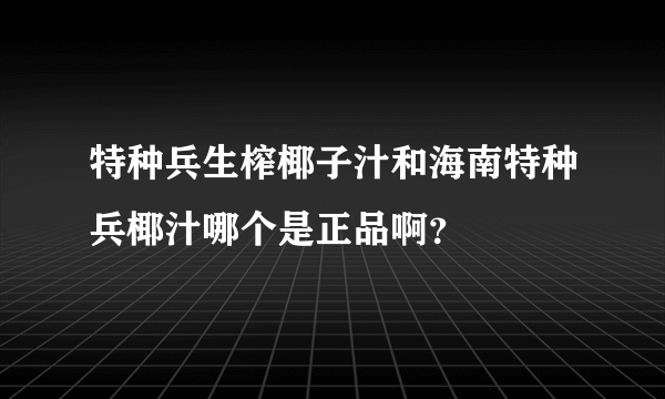 特种兵生榨椰子汁和海南特种兵椰汁哪个是正品啊？