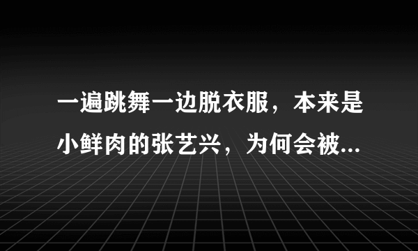 一遍跳舞一边脱衣服，本来是小鲜肉的张艺兴，为何会被指责油腻？