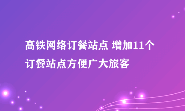 高铁网络订餐站点 增加11个订餐站点方便广大旅客