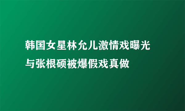 韩国女星林允儿激情戏曝光 与张根硕被爆假戏真做