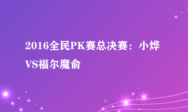 2016全民PK赛总决赛：小烨VS福尔魔俞