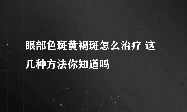 眼部色斑黄褐斑怎么治疗 这几种方法你知道吗