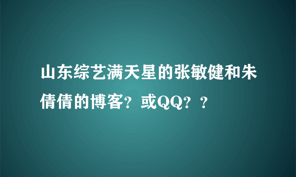 山东综艺满天星的张敏健和朱倩倩的博客？或QQ？？