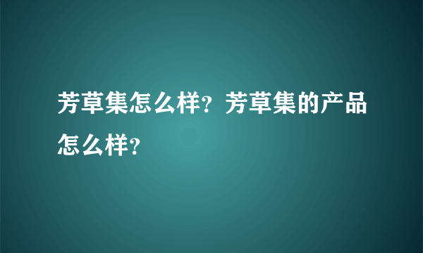 芳草集怎么样？芳草集的产品怎么样？