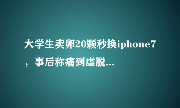 大学生卖卵20颗秒换iphone7，事后称痛到虚脱，你怎么看？