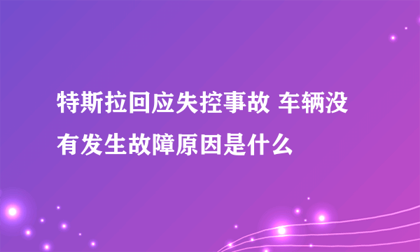 特斯拉回应失控事故 车辆没有发生故障原因是什么