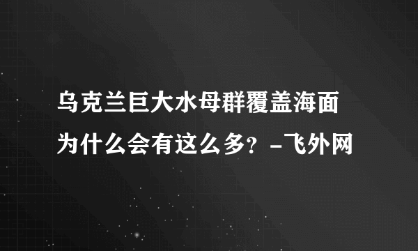 乌克兰巨大水母群覆盖海面 为什么会有这么多？-飞外网