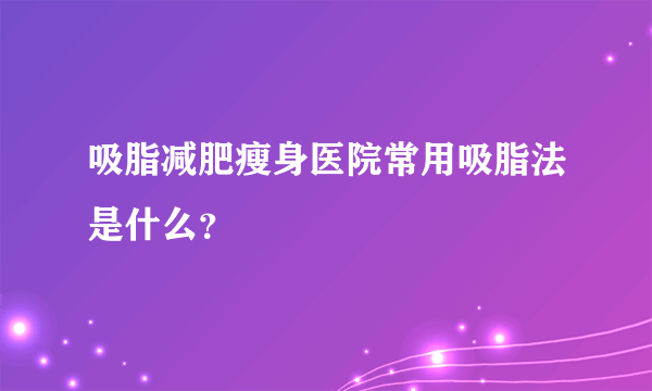 吸脂减肥瘦身医院常用吸脂法是什么？