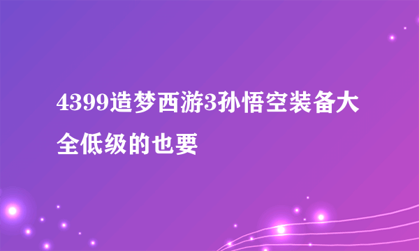 4399造梦西游3孙悟空装备大全低级的也要