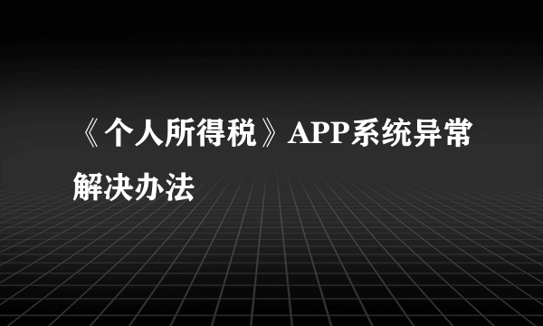 《个人所得税》APP系统异常解决办法