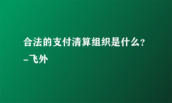 合法的支付清算组织是什么？-飞外