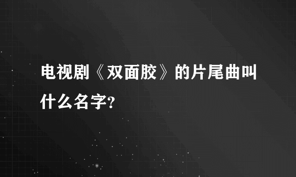 电视剧《双面胶》的片尾曲叫什么名字？