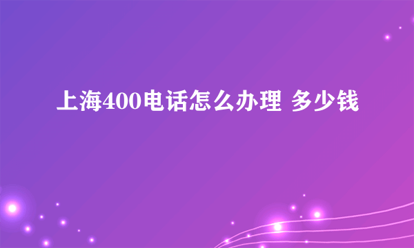 上海400电话怎么办理 多少钱