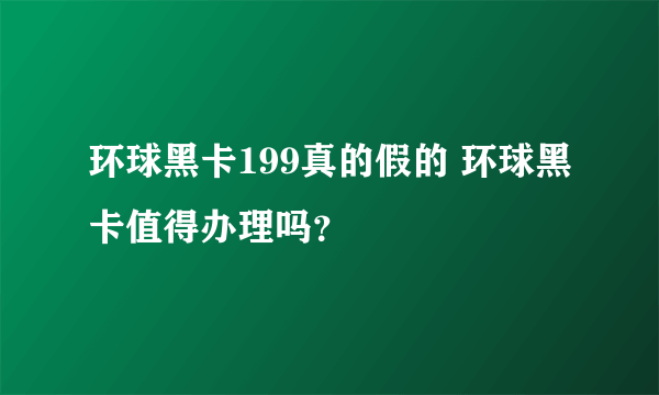 环球黑卡199真的假的 环球黑卡值得办理吗？