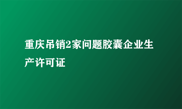 重庆吊销2家问题胶囊企业生产许可证