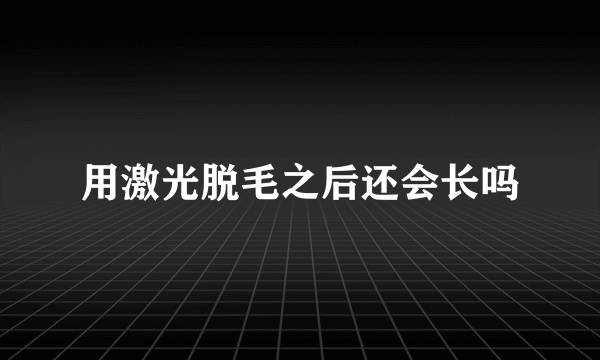 用激光脱毛之后还会长吗