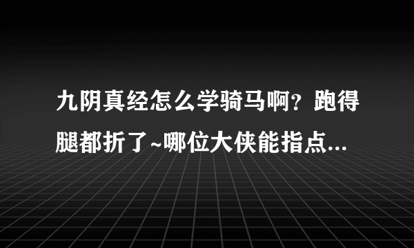 九阴真经怎么学骑马啊？跑得腿都折了~哪位大侠能指点下啊？谢谢啦~