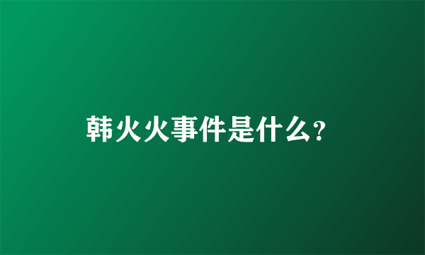 韩火火事件是什么？