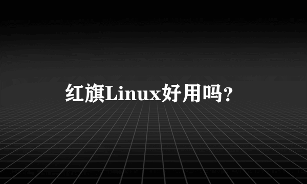 红旗Linux好用吗？