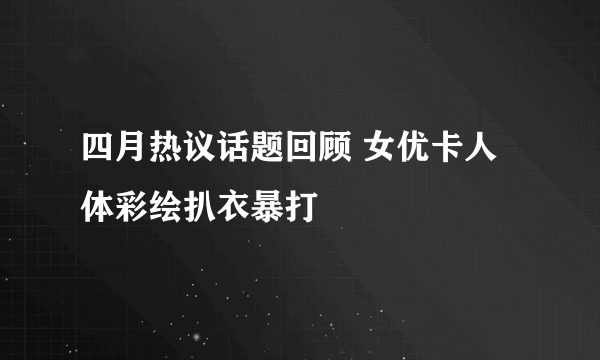 四月热议话题回顾 女优卡人体彩绘扒衣暴打