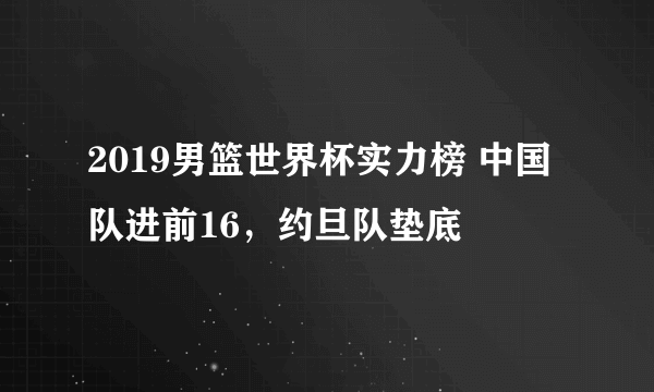 2019男篮世界杯实力榜 中国队进前16，约旦队垫底