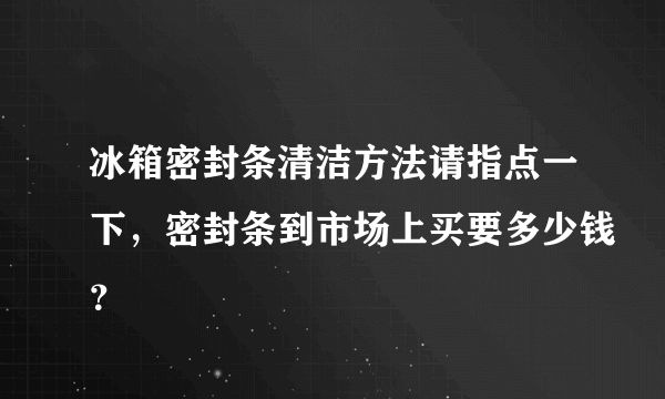 冰箱密封条清洁方法请指点一下，密封条到市场上买要多少钱？