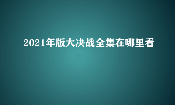 2021年版大决战全集在哪里看