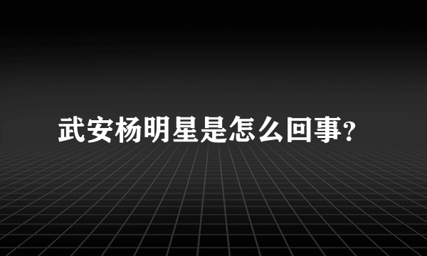 武安杨明星是怎么回事？