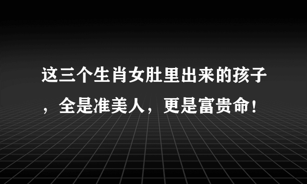 这三个生肖女肚里出来的孩子，全是准美人，更是富贵命！