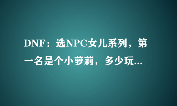 DNF：选NPC女儿系列，第一名是个小萝莉，多少玩家都想带回家！