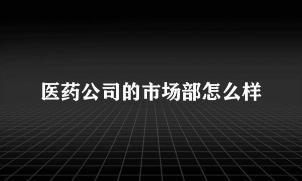 医药公司的市场部怎么样