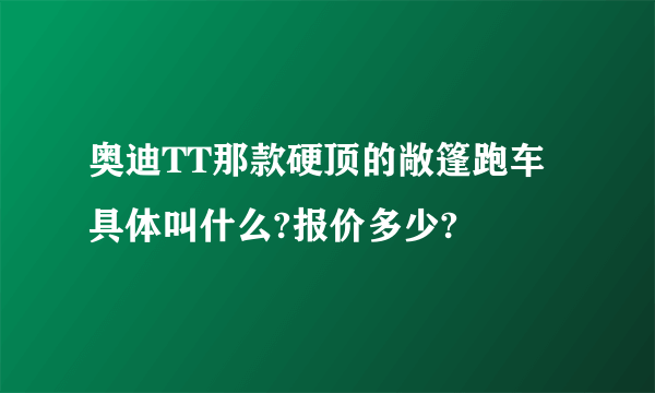 奥迪TT那款硬顶的敞篷跑车具体叫什么?报价多少?