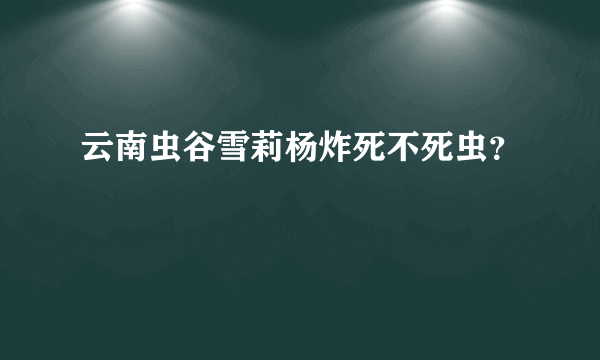 云南虫谷雪莉杨炸死不死虫？