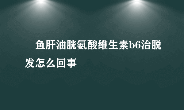 ​鱼肝油胱氨酸维生素b6治脱发怎么回事