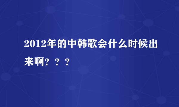 2012年的中韩歌会什么时候出来啊？？？